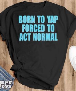 Born to yap forced to act normal shirt - Black T-Shirt
