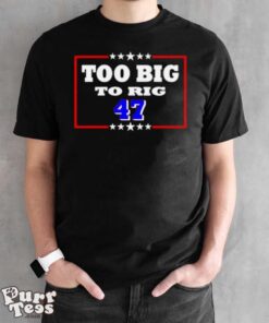 Too Big To Rig Trump 47 Shirt - Black Unisex T-Shirt