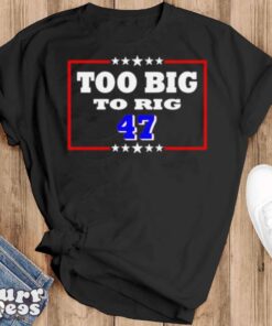 Too Big To Rig Trump 47 Shirt - Black T-Shirt