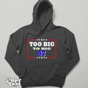 Too Big To Rig Trump 47 Shirt - Hoodie