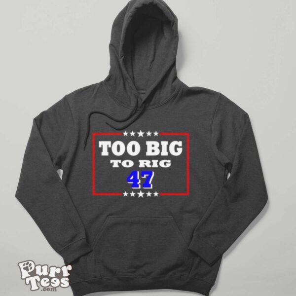 Too Big To Rig Trump 47 Shirt - Hoodie