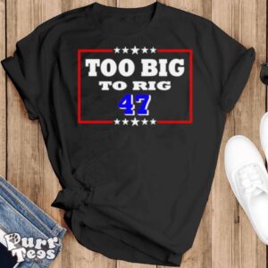 Too Big To Rig Trump 47 Shirt - Black T-Shirt